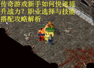 传奇游戏新手如何快速提升战力？职业选择与技能搭配攻略解析