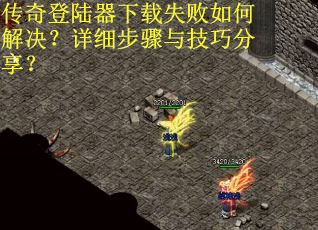 传奇登陆器下载失败如何解决？详细步骤与技巧分享？