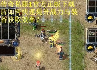 传奇私服1官方正版下载后如何快速提升战力与装备获取效率？