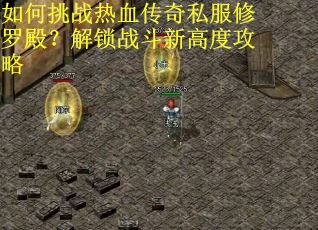 如何挑战热血传奇私服修罗殿？解锁战斗新高度攻略