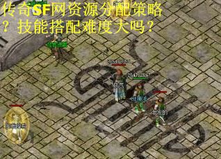 传奇SF网资源分配策略？技能搭配难度大吗？