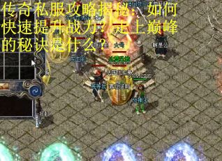 传奇私服攻略揭秘：如何快速提升战力？走上巅峰的秘诀是什么？