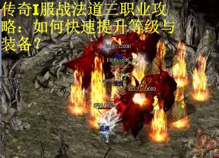 传奇I服战法道三职业攻略：如何快速提升等级与装备？