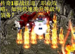 传奇I服战法道三职业攻略：如何快速提升等级与装备？