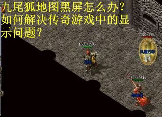 九尾狐地图黑屏怎么办?如何解决传奇游戏中的显示问题? 九尾狐地图黑屏怎么办?如何解决传奇游戏中的显示问题?