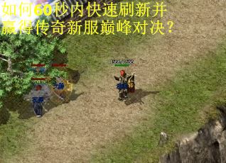 如何60秒内快速刷新并赢得传奇新服巅峰对决? 如何60秒内快速刷新并赢得传奇新服巅峰对决?