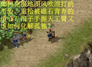 如何克服地图风吹浪打的考验,重拾被礁石背弃的道心?浪子手握天工臂又该如何化解孤独? 如何克服地图风吹浪打的考验,重拾被礁石背弃的道心?浪子手握天工臂又该如何化解孤独?