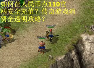 如何在人民币点110官网安全充值？传奇游戏消费全透明攻略？
