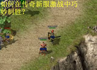 如何在传奇新服激战中巧妙制胜？