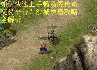 如何快速上手畅易阁传奇交易平台？沙城争霸攻略全解析